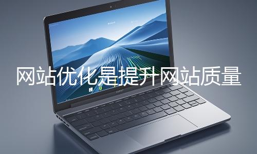 網(wǎng)站優(yōu)化是提升網(wǎng)站質(zhì)量與用戶體驗(yàn)、增強(qiáng)搜索引擎友好性的系統(tǒng)工程